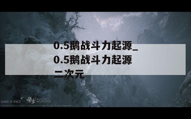 0.5鹅战斗力起源_0.5鹅战斗力起源 二次元
