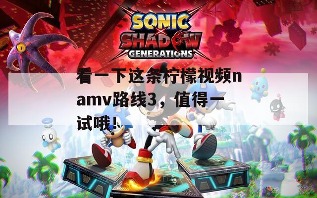 看一下这条柠檬视频namv路线3，值得一试哦！