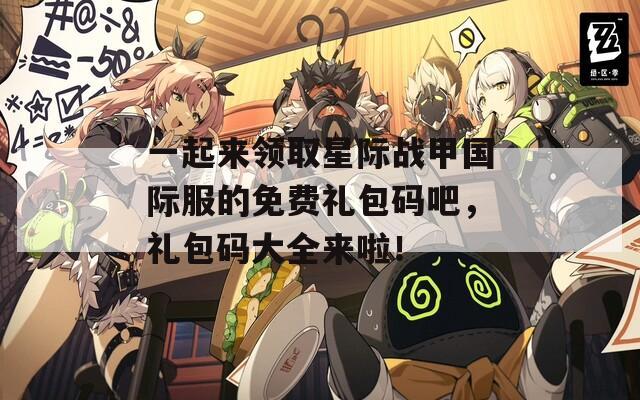 一起来领取星际战甲国际服的免费礼包码吧，礼包码大全来啦！