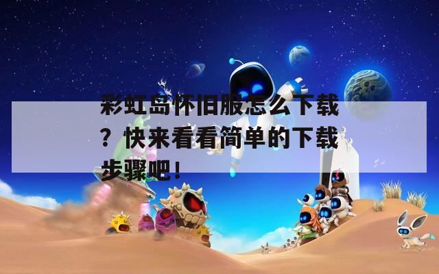 彩虹岛怀旧服怎么下载？快来看看简单的下载步骤吧！