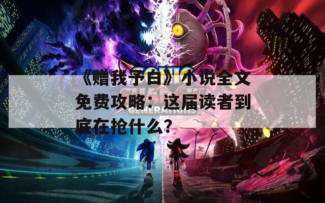 《赠我予白》小说全文免费攻略：这届读者到底在抢什么？