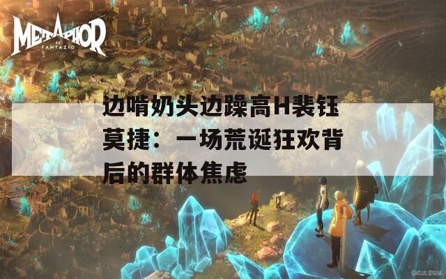 边啃奶头边躁高H裴钰莫捷：一场荒诞狂欢背后的群体焦虑