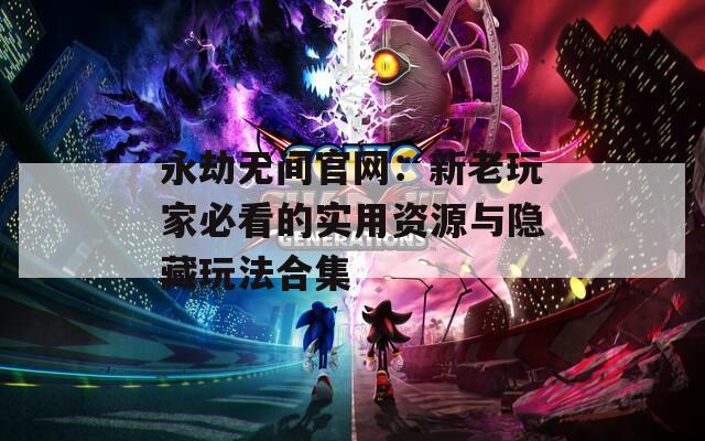 永劫无间官网：新老玩家必看的实用资源与隐藏玩法合集