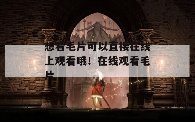 想看毛片可以直接在线上观看哦！在线观看毛片