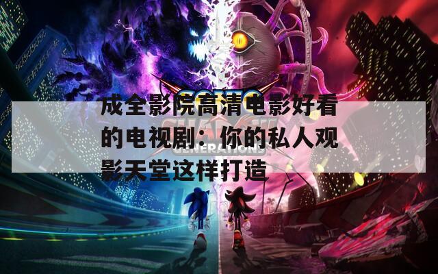 成全影院高清电影好看的电视剧：你的私人观影天堂这样打造