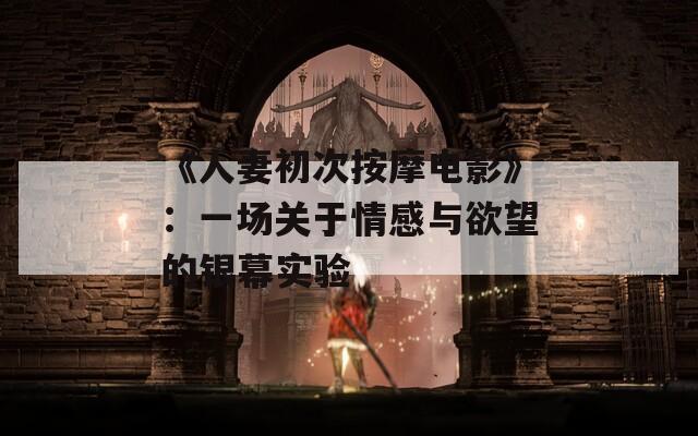 《人妻初次按摩电影》：一场关于情感与欲望的银幕实验