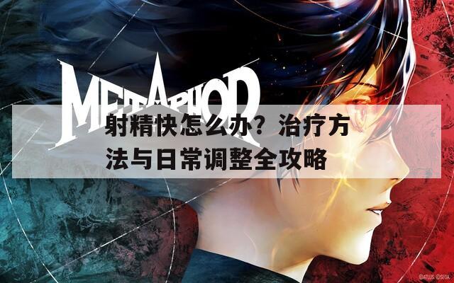 射精快怎么办？治疗方法与日常调整全攻略