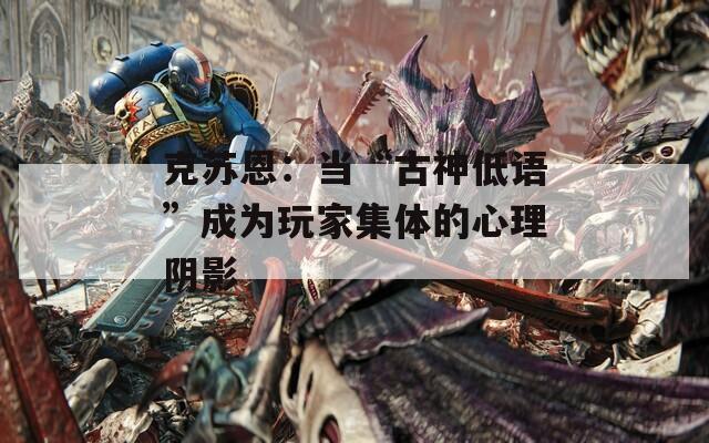 克苏恩：当“古神低语”成为玩家集体的心理阴影