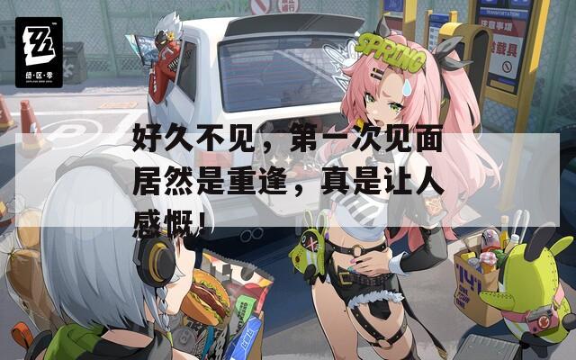 好久不见，第一次见面居然是重逢，真是让人感慨！