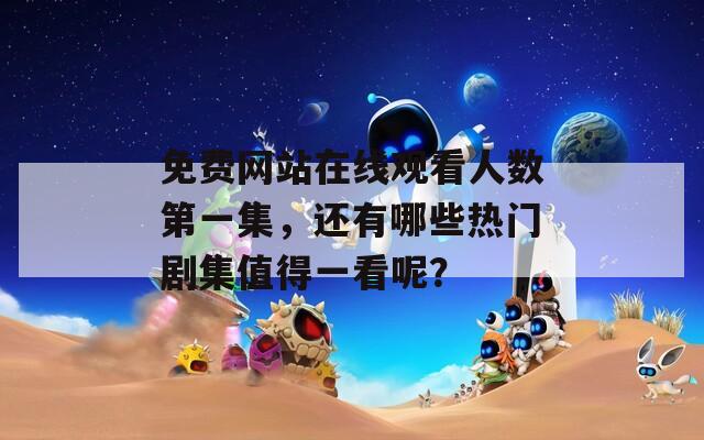 免费网站在线观看人数第一集，还有哪些热门剧集值得一看呢？