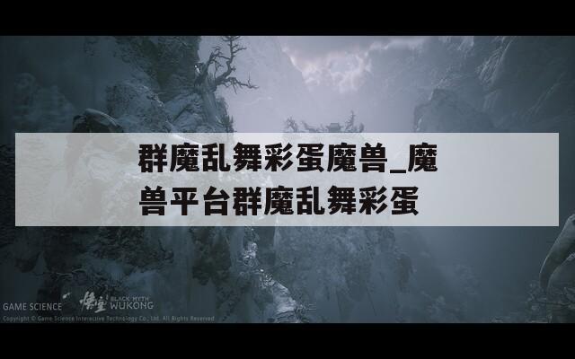 群魔乱舞彩蛋魔兽_魔兽平台群魔乱舞彩蛋