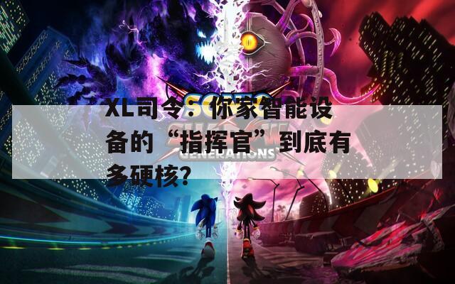 XL司令：你家智能设备的“指挥官”到底有多硬核？