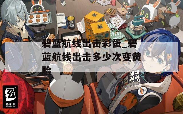 碧蓝航线出击彩蛋_碧蓝航线出击多少次变黄脸