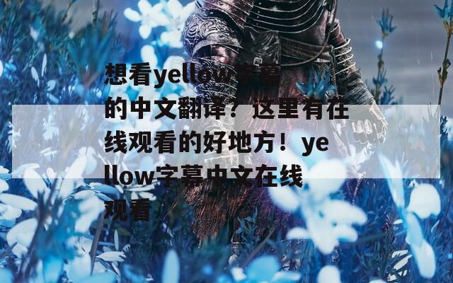 想看yellow字幕的中文翻译？这里有在线观看的好地方！yellow字幕中文在线观看