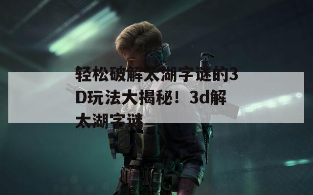 轻松破解太湖字谜的3D玩法大揭秘！3d解太湖字谜