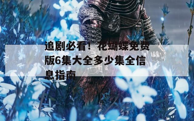追剧必看！花蝴蝶免费版6集大全多少集全信息指南