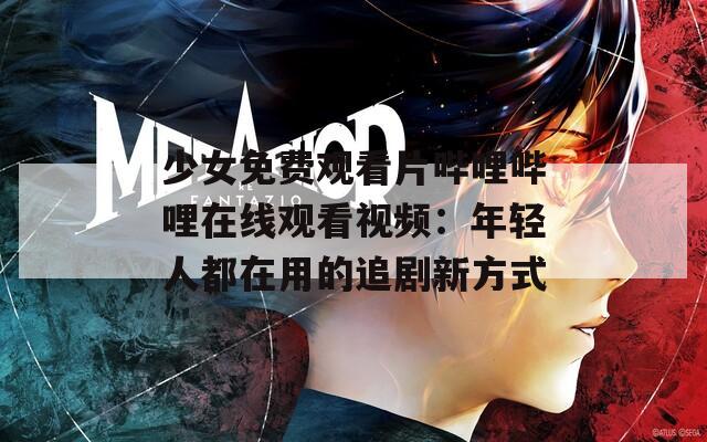 少女免费观看片哔哩哔哩在线观看视频：年轻人都在用的追剧新方式