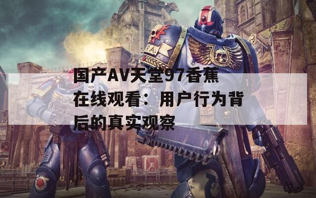 国产AV天堂97香蕉在线观看：用户行为背后的真实观察