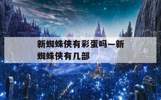 新蜘蛛侠有彩蛋吗—新蜘蛛侠有几部
