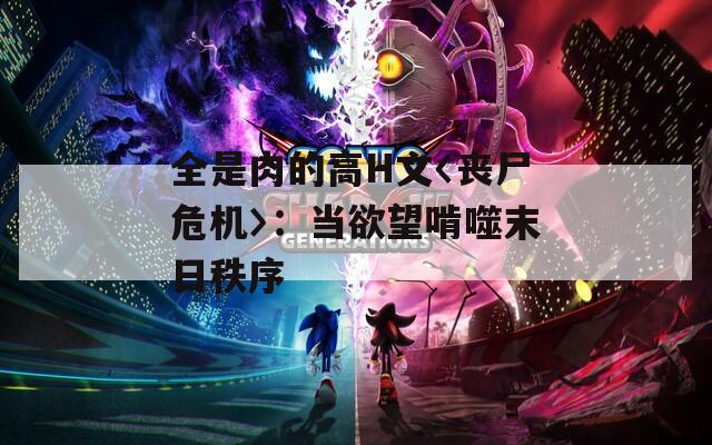 全是肉的高H文〈丧尸危机〉：当欲望啃噬末日秩序