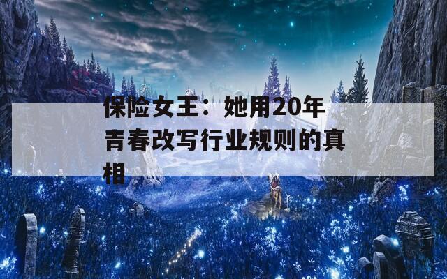 保险女王：她用20年青春改写行业规则的真相