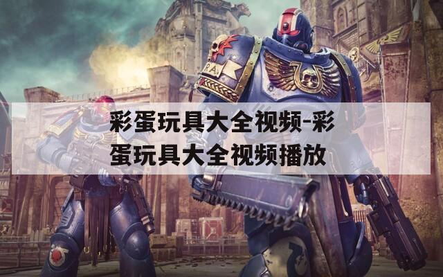 彩蛋玩具大全视频-彩蛋玩具大全视频播放