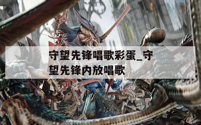 守望先锋唱歌彩蛋_守望先锋内放唱歌
