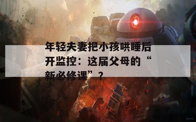年轻夫妻把小孩哄睡后开监控：这届父母的“新必修课”？