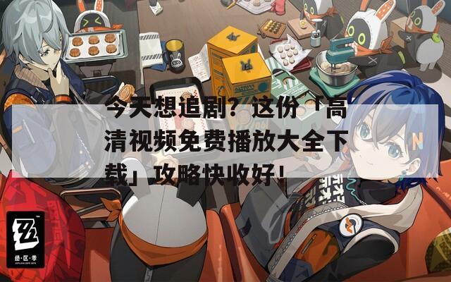 今天想追剧？这份「高清视频免费播放大全下载」攻略快收好！