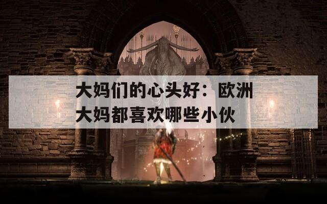 大妈们的心头好：欧洲大妈都喜欢哪些小伙
