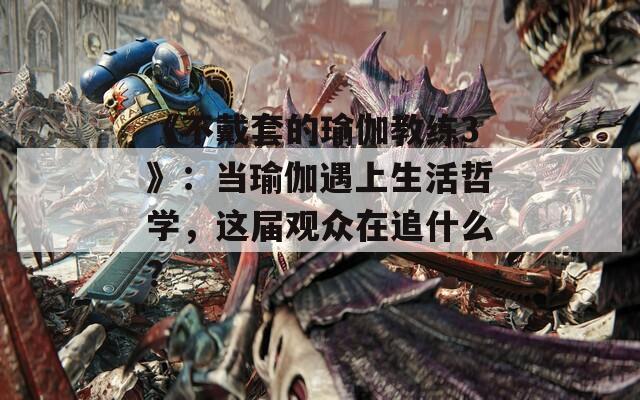 《不戴套的瑜伽教练3》：当瑜伽遇上生活哲学，这届观众在追什么？