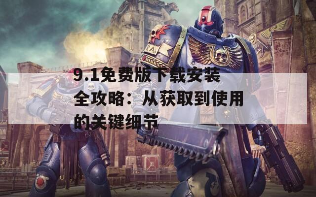 9.1免费版下载安装全攻略：从获取到使用的关键细节