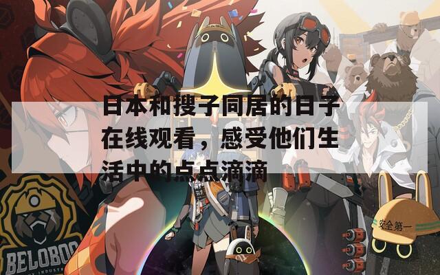 日本和搜子同居的日子在线观看，感受他们生活中的点点滴滴