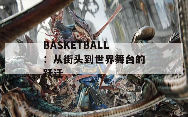 BASKETBALL：从街头到世界舞台的跃迁