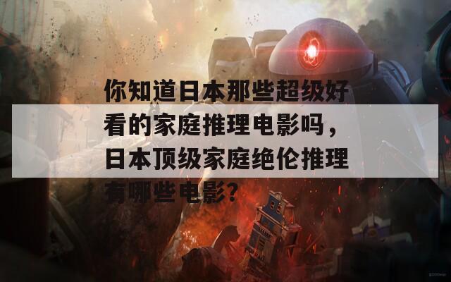 你知道日本那些超级好看的家庭推理电影吗，日本顶级家庭绝伦推理有哪些电影？