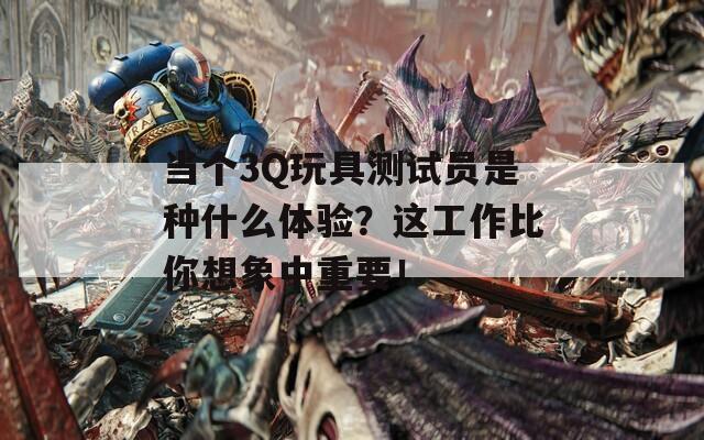当个3Q玩具测试员是种什么体验？这工作比你想象中重要！
