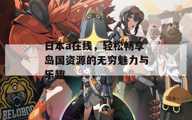 日本a在线，轻松畅享岛国资源的无穷魅力与乐趣