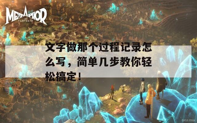 文字做那个过程记录怎么写，简单几步教你轻松搞定！