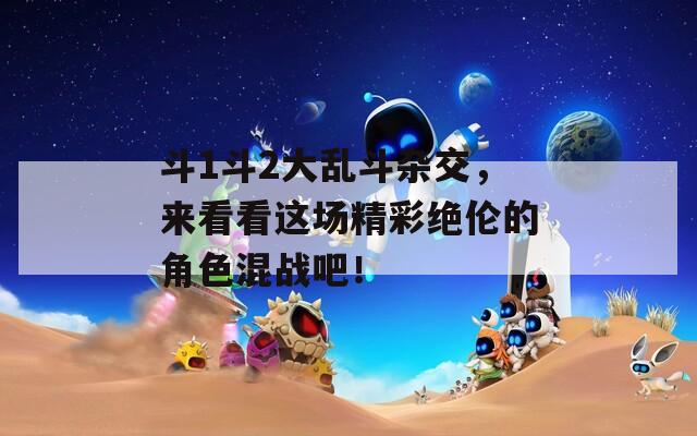 斗1斗2大乱斗杂交，来看看这场精彩绝伦的角色混战吧！