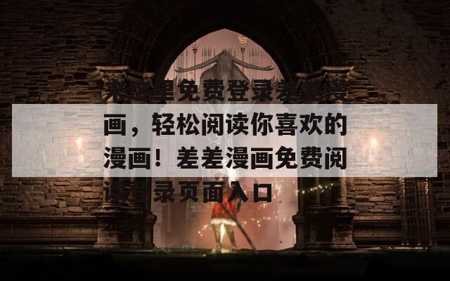 来这里免费登录差差漫画，轻松阅读你喜欢的漫画！差差漫画免费阅读登录页面入口