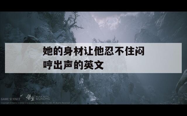她的身材让他忍不住闷哼出声的英文