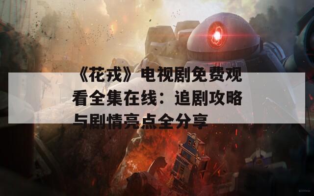 《花戎》电视剧免费观看全集在线：追剧攻略与剧情亮点全分享