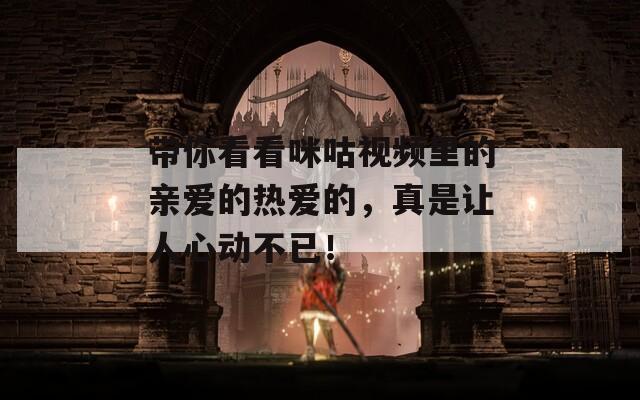 带你看看咪咕视频里的亲爱的热爱的，真是让人心动不已！