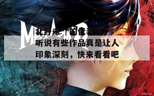 北野未**的代表作，听说有些作品真是让人印象深刻，快来看看吧！