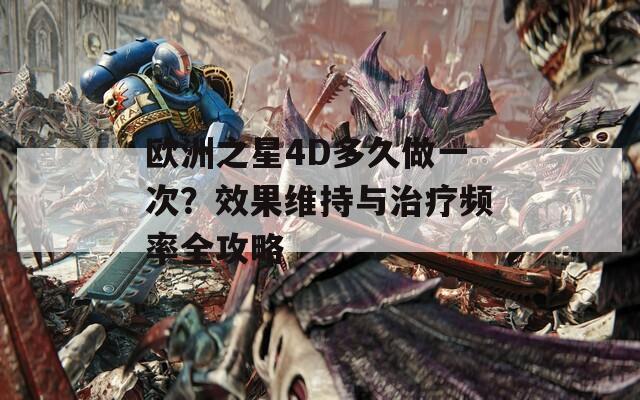 欧洲之星4D多久做一次？效果维持与治疗频率全攻略