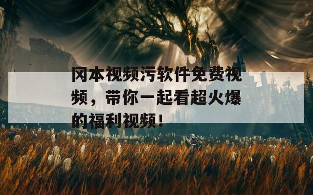冈本视频污软件免费视频，带你一起看超火爆的福利视频！