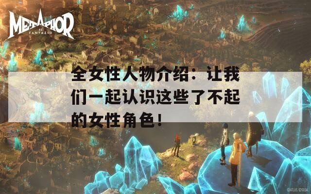 全女性人物介绍：让我们一起认识这些了不起的女性角色！