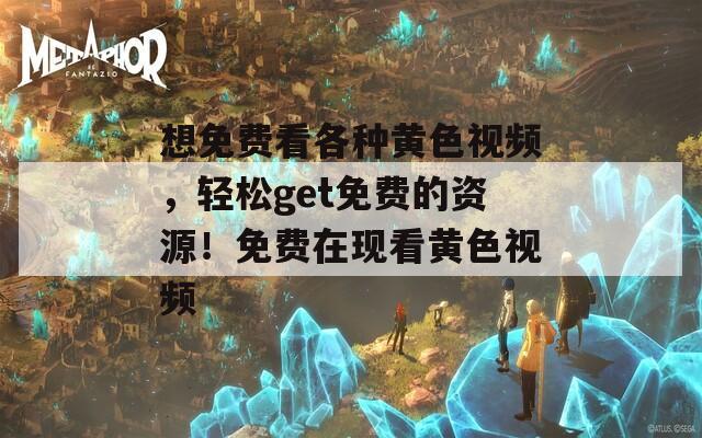 想免费看各种黄色视频，轻松get免费的资源！免费在现看黄色视频