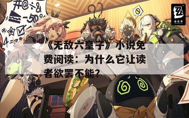 《无敌六皇子》小说免费阅读：为什么它让读者欲罢不能？