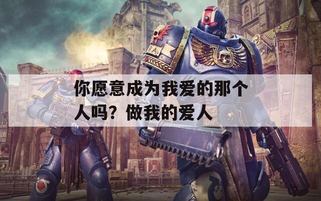 你愿意成为我爱的那个人吗？做我的爱人